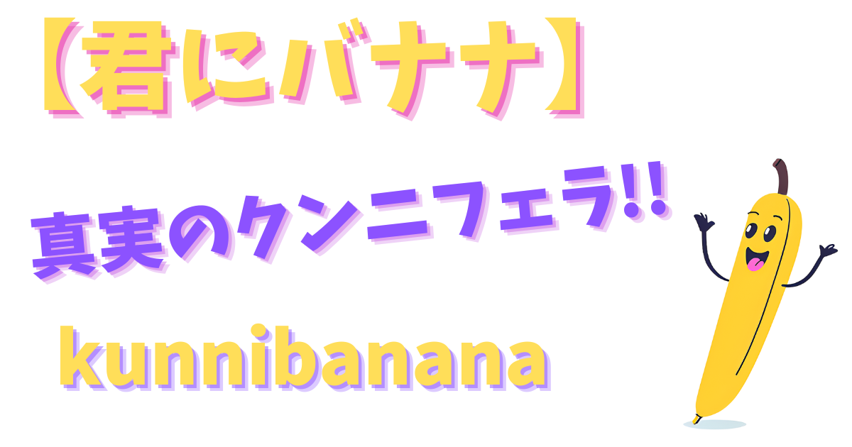 『君にバナナ』楽しいバナナの世界,真実クンニフェラ,クニラー